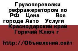 Грузоперевозки рефрижератором по РФ › Цена ­ 15 - Все города Авто » Услуги   . Краснодарский край,Горячий Ключ г.